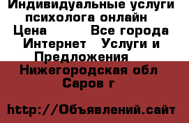 Индивидуальные услуги психолога онлайн › Цена ­ 250 - Все города Интернет » Услуги и Предложения   . Нижегородская обл.,Саров г.
